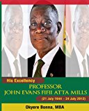 His Excellency, Professor John Evans Fifii Atta Mills 21 July 1944 - 24 July 2012 2013 9781490421278 Front Cover