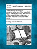 question of copyright : comprising the text of the copyright law of the United States, a summary of the copyright laws at present in force in the chief countries of the World ... . 2010 9781240126279 Front Cover