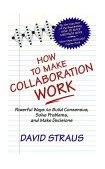 How to Make Collaboration Work Powerful Ways to Build Consensus, Solve Problems, and Make Decisions