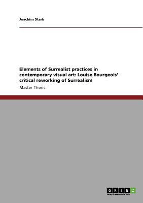Elements of Surrealist Practices in Contemporary Visual Art Louise Bourgeois' critical reworking of Surrealism 2010 9783640651283 Front Cover