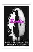 Barbie - The Icon, the Image, the Ideal An Analytical Interpretation of the Barbie Doll in Popular Culture 1999 9781581128284 Front Cover