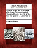 Lyra Urbanica, or, the Social Effusions of the Celebrated Captain Charles Morris, of the Late Life-Guards ... Volume 2 Of 2 2012 9781275719286 Front Cover