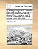 Interesting Narrative of the Travels of James Bruce, Esq; into Abyssinia, to Discover the Source of the Nile Abridged from the original work. to W 2010 9781171452287 Front Cover
