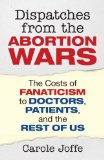 Dispatches from the Abortion Wars The Costs of Fanaticism to Doctors, Patients, and the Rest of Us 2011 9780807001288 Front Cover