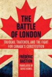Battle of London Trudeau, Thatcher, and the Fight for Canada's Constitution 2014 9781459723290 Front Cover