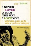 I Never Loved a Man the Way I Love You Aretha Franklin, Respect, and the Making of a Soul Music Masterpiece 2006 9780312318291 Front Cover
