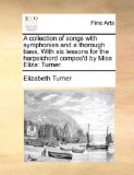 Collection of Songs with Symphonies and a Thorough Bass with Six Lessons for the Harpsichord Compos'D by Miss Eliz : Turner 2010 9781140993292 Front Cover