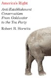 America's Right Anti-Establishment Conservatism from Goldwater to the Tea Party cover art