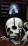 Every Cradle Is a Grave Rethinking the Ethics of Birth and Suicide  9780989697293 Front Cover