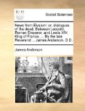 News from Elysium : Or, dialogues of the dead. Between Leopold, Roman Emperor, and Lewis XIV. King of France... . by the late Reverend ... James Anders 2010 9781140672296 Front Cover