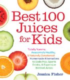 Best 100 Juices for Kids Totally Yummy, Awesomely Healthy, and Naturally Sweetened Homemade Alternatives to Soda Pop, Sports Drinks, and Expensive Bottled Juices  9781558328297 Front Cover