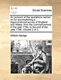 account of the operations carried on for accomplishing a trigonometrical survey of England and Wales; from the commencement, in the year 1784, to the end of the year 1796. Volume 2 Of 3 2010 9781170970300 Front Cover