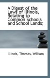 Digest of the Laws of Illinois, Relating to Common Schools and School Lands; 2009 9781113405302 Front Cover