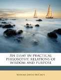 Essay in Practical Philosophy, Relations of Wisdom and Purpose 2010 9781177302302 Front Cover