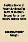 Poetical Works of Robert Bridges; the Feast of Bacchus Second Part of the History of Nero Notes 2009 9781150086304 Front Cover