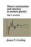 Theory Construction and Selection in Modern Physics The S Matrix 2005 9780521017305 Front Cover