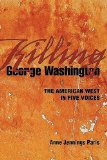 Killing George Washington The American West in Five Voices 2009 9781932010305 Front Cover