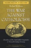 War Against Catholicism Liberalism and the Anti-Catholic Imagination in Nineteenth-Century Germany