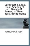 Silver Not a Local Issue Speech of Hon Darwin R James, of New York, in the House 2009 9781110958306 Front Cover