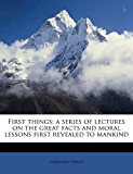 First Things A series of lectures on the great facts and moral lessons first revealed to Mankind 2010 9781177982306 Front Cover
