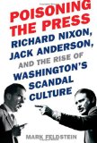 Poisoning the Press Richard Nixon, Jack Anderson, and the Rise of Washington's Scandal Culture cover art