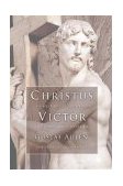 Christus Victor An Historical Study of the Three Main Types of the Idea of Atonement