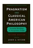 Pragmatism and Classical American Philosophy Essential Readings and Interpretive Essays