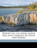 Report on the Fresh Water Fish and Fisheries of India and Burm 2010 9781149536308 Front Cover