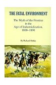 Fatal Environment The Myth of the Frontier in the Age of Industrialization, 1800-1890