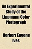 Experimental Study of the Lippmann Color Photograph 2010 9781154451313 Front Cover