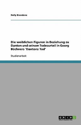 Die weiblichen Figuren in Beziehung zu Danton und seinem Todesurteil in Georg BÃ¼chners 'Dantons Tod' 2007 9783638779319 Front Cover