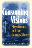 Consuming Visions Mass Culture and the Lourdes Shrine  9780801475320 Front Cover