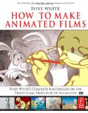 How to Make Animated Films Tony White&#39;s Complete Masterclass on the Traditional Principals of Animation