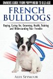 French Bulldogs Owners Guide from Puppy to Old Age: Buying, Caring For, Grooming, Health, Training and Understanding Your Frenchie  9780992784331 Front Cover