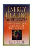 Energy Healing for Beginners A Step-By-Step Guide to the Basics of Spiritual Healing 2003 9781585422333 Front Cover