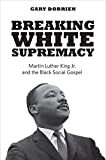Breaking White Supremacy Martin Luther King Jr. and the Black Social Gospel  9780300244335 Front Cover