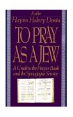 To Pray As a Jew A Guide to the Prayer Book and the Synagogue Service 1991 9780465086337 Front Cover
