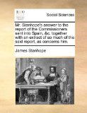 Mr Stanhope's Answer to the Report of the Commissioners Sent into Spain, and C Together with an Extract of So Much of the Said Report, As Concerns Him 2010 9781170527337 Front Cover
