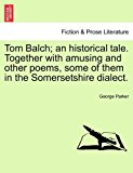 Tom Balch; an Historical Tale Together with Amusing and Other Poems, Some of Them in the Somersetshire Dialect 2011 9781241368340 Front Cover