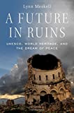 Future in Ruins UNESCO, World Heritage, and the Dream of Peace  9780190648343 Front Cover