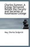 Charles Sumner a Eulogy Delivered Before the Faculty and Societies of Kalamazoo College 2009 9781113231345 Front Cover