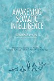 Awakening Somatic Intelligence Understanding, Learning and Practicing the Alexander Technique, Feldenkrais Method and Hatha Yoga  9781848193345 Front Cover