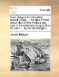 Four Designs for Rebuilding Bristol Bridge As Also a Short Description of the Method and Size of the Materials to Be Used by James 2010 9781170376348 Front Cover