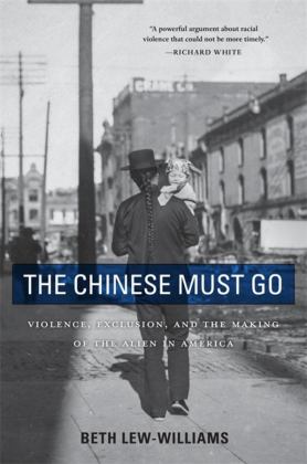 Chinese Must Go Violence, Exclusion, and the Making of the Alien in America  9780674260351 Front Cover