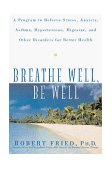 Breathe Well, Be Well A Program to Relieve Stress, Anxiety, Asthma, Hypertension, Migraine, and Other Disorders for Better Health 1999 9780471324362 Front Cover