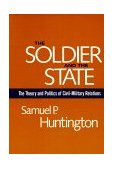Soldier and the State The Theory and Politics of Civil-Military Relations