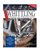 Whittling Twigs and Branches - 2nd Edition Unique Birds, Flowers, Trees and More from Easy-To-Find Wood 2nd 2004 9781565232365 Front Cover