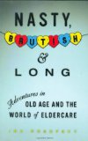 Nasty, Brutish, and Long Adventures in Old Age and the World of Eldercare 2009 9781583333365 Front Cover