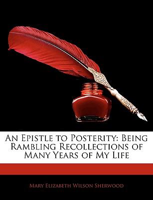 Epistle to Posterity Being Rambling Recollections of Many Years of My Life 2010 9781144587367 Front Cover
