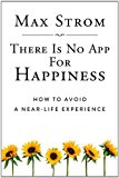 There Is No App for Happiness How to Avoid a near-Life Experience 2013 9781620876367 Front Cover